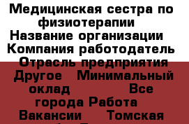 Медицинская сестра по физиотерапии › Название организации ­ Компания-работодатель › Отрасль предприятия ­ Другое › Минимальный оклад ­ 11 000 - Все города Работа » Вакансии   . Томская обл.,Томск г.